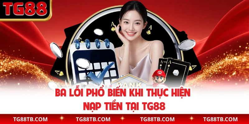 Ba lỗi phổ biến khi thực hiện nạp tiền tại TG88