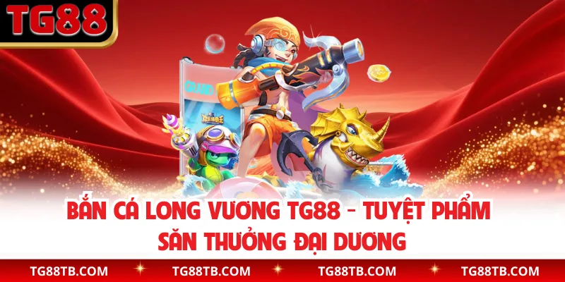 Bắn Cá Long Vương TG88 - Tuyệt Phẩm Săn Thưởng Đại Dương