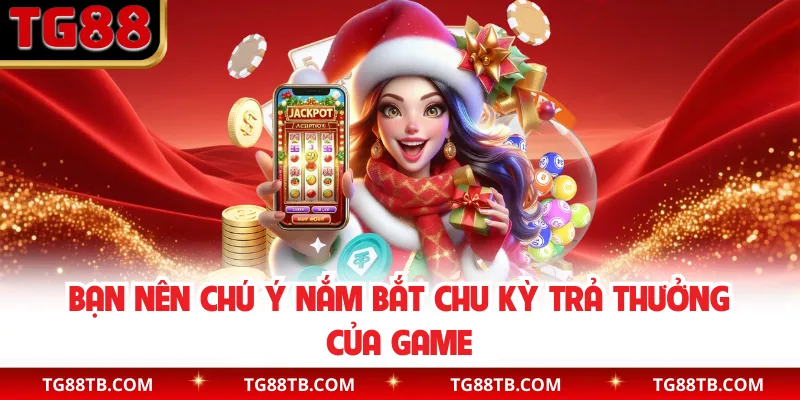 Bạn nên chú ý nắm bắt chu kỳ trả thưởng của game