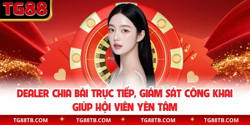 Dealer chia bài trực tiếp, giám sát công khai giúp hội viên yên tâm